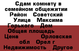 Сдам комнату в семейном общежитии › Район ­ Советский › Улица ­ Максима Горького › Дом ­ 117 › Общая площадь ­ 18 › Цена ­ 6 500 - Орловская обл., Орел г. Недвижимость » Другое   . Орловская обл.,Орел г.